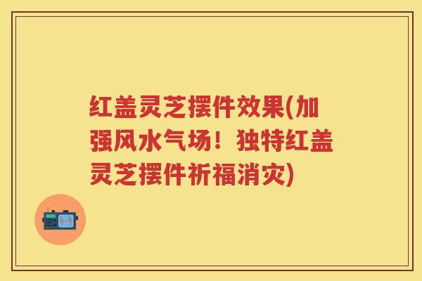 红盖灵芝摆件效果(加强风水气场！独特红盖灵芝摆件祈福消灾)