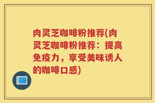 肉灵芝咖啡粉推荐(肉灵芝咖啡粉推荐：提高免疫力，享受美味诱人的咖啡口感)
