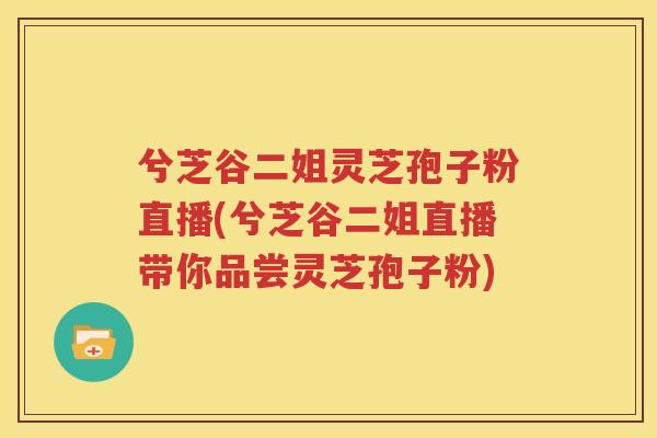 兮芝谷二姐灵芝孢子粉直播(兮芝谷二姐直播带你品尝灵芝孢子粉) 兮芝谷二姐灵芝孢子粉直播(兮芝谷二姐直播带你品尝灵芝孢子粉)