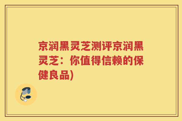 京润黑灵芝测评京润黑灵芝：你值得信赖的保健良品)