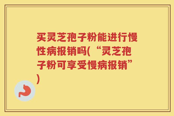 买灵芝孢子粉能进行慢性报销吗(“灵芝孢子粉可享受慢报销”) 买灵芝孢子粉能进行慢性报销吗(“灵芝孢子粉可享受慢报销”)