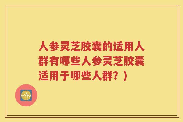 人参灵芝胶囊的适用人群有哪些人参灵芝胶囊适用于哪些人群？)
