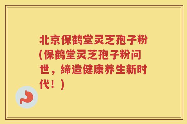 北京保鹤堂灵芝孢子粉(保鹤堂灵芝孢子粉问世，缔造健康养生新时代！)
