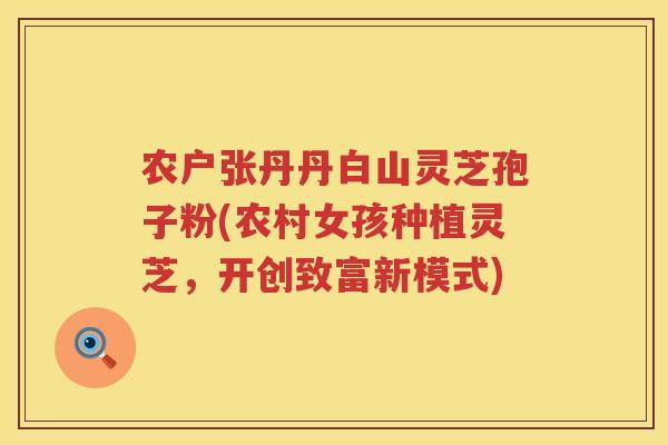 农户张丹丹白山灵芝孢子粉(农村女孩种植灵芝，开创致富新模式)