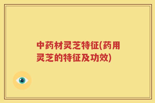 中药材灵芝特征(药用灵芝的特征及功效)