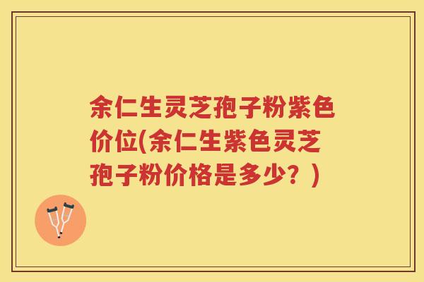余仁生灵芝孢子粉紫色价位(余仁生紫色灵芝孢子粉价格是多少?) 余仁生灵芝孢子粉紫色价位(余仁生紫色灵芝孢子粉价格是多少?)