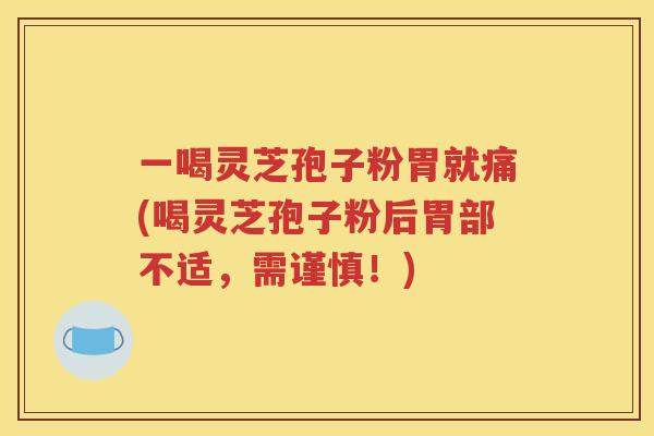 一喝灵芝孢子粉胃就痛(喝灵芝孢子粉后胃部不适，需谨慎！)