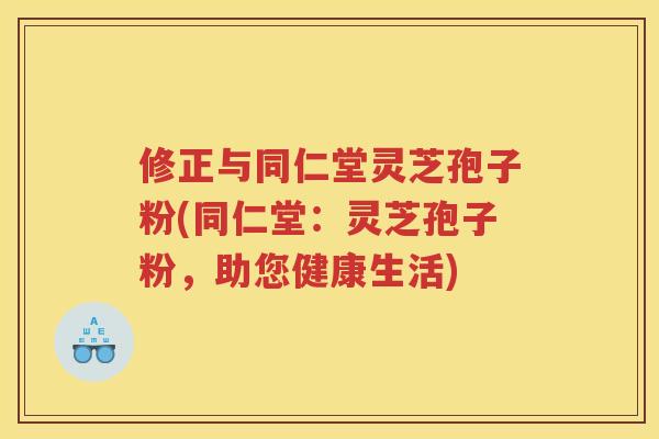 修正与同仁堂灵芝孢子粉(同仁堂：灵芝孢子粉，助您健康生活)