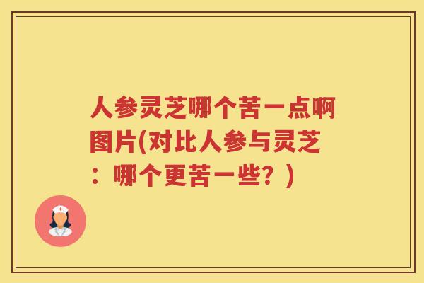 人参灵芝哪个苦一点啊图片(对比人参与灵芝：哪个更苦一些？)