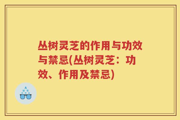 丛树灵芝的作用与功效与禁忌(丛树灵芝：功效、作用及禁忌)