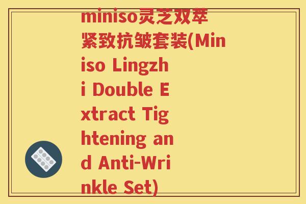 miniso灵芝双萃紧致抗皱套装(Miniso Lingzhi Double Extract Tightening and Anti-Wrinkle Set)