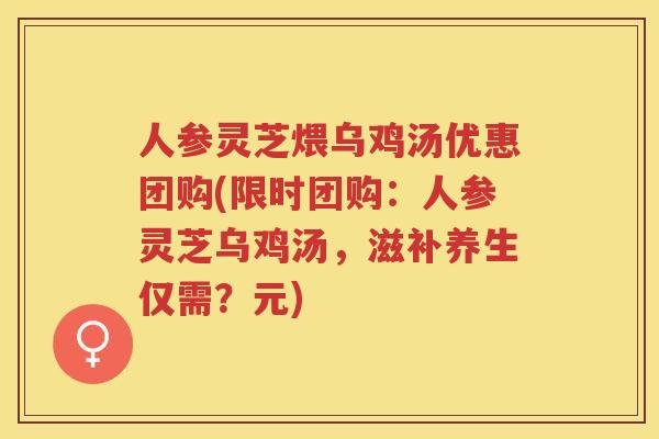 人参灵芝煨乌鸡汤优惠团购(限时团购：人参灵芝乌鸡汤，滋补养生仅需？元)