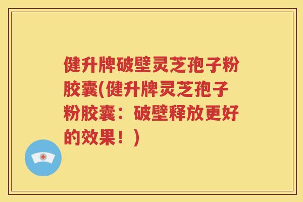健升牌破壁灵芝孢子粉胶囊(健升牌灵芝孢子粉胶囊：破壁释放更好的效果！)
