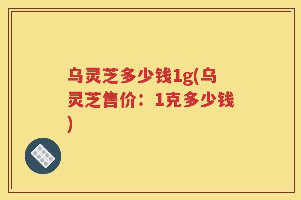 乌灵芝多少钱1g(乌灵芝售价：1克多少钱)