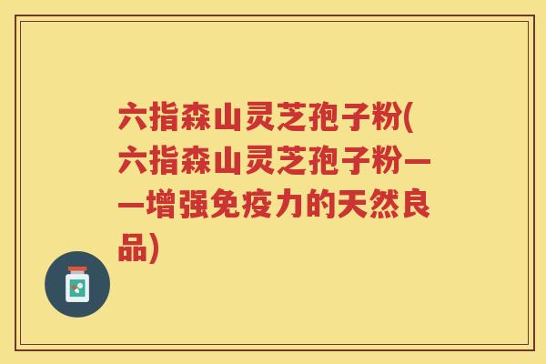 六指森山灵芝孢子粉(六指森山灵芝孢子粉——增强免疫力的天然良品) 六指森山灵芝孢子粉(六指森山灵芝孢子粉——增强免疫力的天然良品)