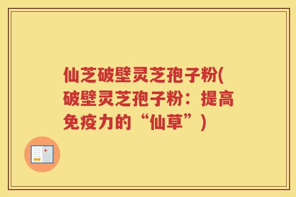 仙芝破壁灵芝孢子粉(破壁灵芝孢子粉:提高免疫力的“仙草”)