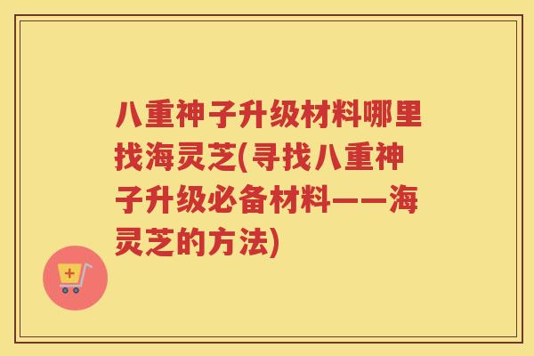 八重神子升级材料哪里找海灵芝(寻找八重神子升级必备材料——海灵芝的方法)