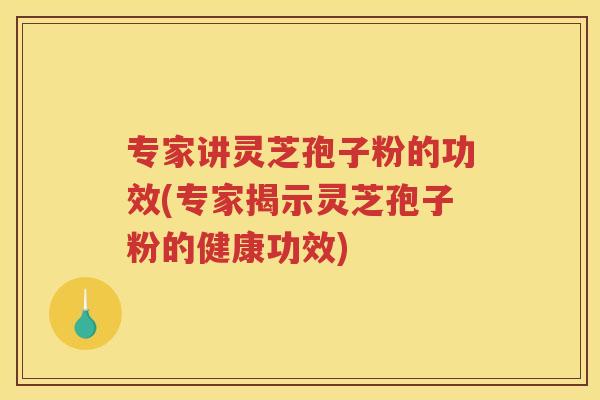 专家讲灵芝孢子粉的功效(专家揭示灵芝孢子粉的健康功效)