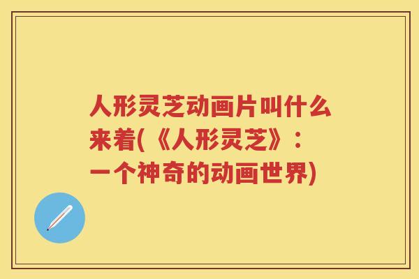人形灵芝动画片叫什么来着(《人形灵芝》：一个神奇的动画世界)