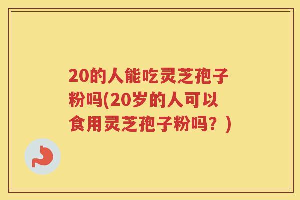 20的人能吃灵芝孢子粉吗(20岁的人可以食用灵芝孢子粉吗？)