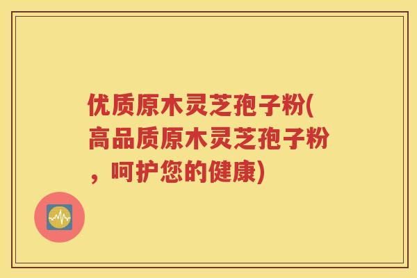 优质原木灵芝孢子粉(高品质原木灵芝孢子粉,呵护您的健康) 优质原木灵芝孢子粉(高品质原木灵芝孢子粉,呵护您的健康)