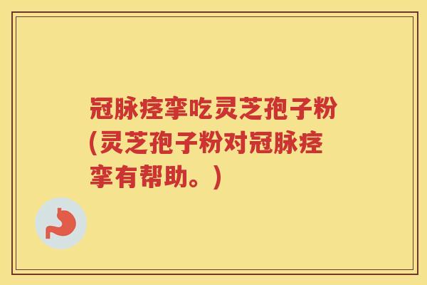 冠脉痉挛吃灵芝孢子粉(灵芝孢子粉对冠脉痉挛有帮助。)