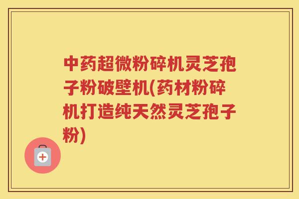 中药超微粉碎机灵芝孢子粉破壁机(药材粉碎机打造纯天然灵芝孢子粉)