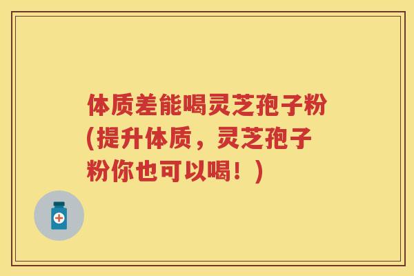 体质差能喝灵芝孢子粉(提升体质，灵芝孢子粉你也可以喝！)