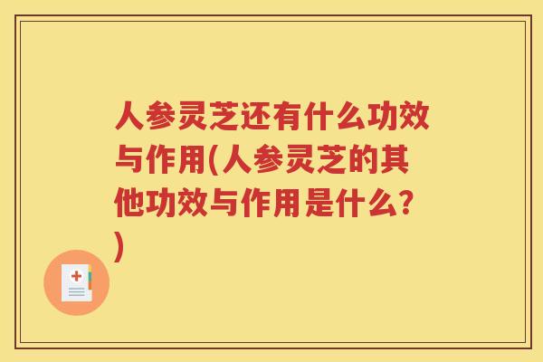 人参灵芝还有什么功效与作用(人参灵芝的其他功效与作用是什么？)