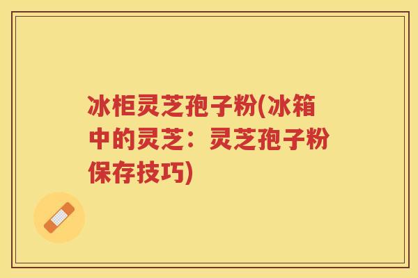 冰柜灵芝孢子粉(冰箱中的灵芝:灵芝孢子粉保存技巧) 冰柜灵芝孢子粉(冰箱中的灵芝:灵芝孢子粉保存技巧)