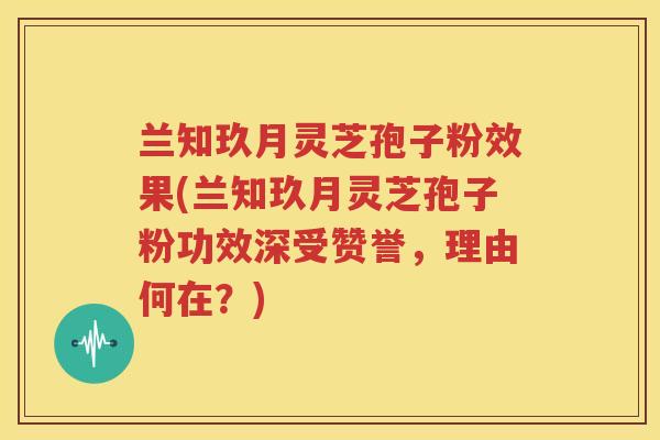 兰知玖月灵芝孢子粉效果(兰知玖月灵芝孢子粉功效深受赞誉，理由何在？)