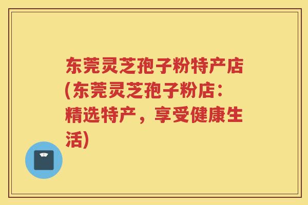 东莞灵芝孢子粉特产店(东莞灵芝孢子粉店：精选特产，享受健康生活)