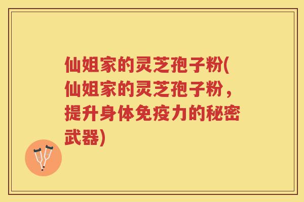 仙姐家的灵芝孢子粉(仙姐家的灵芝孢子粉,提升身体免疫力的秘密武器) 仙姐家的灵芝孢子粉(仙姐家的灵芝孢子粉,提升身体免疫力的秘密武器)
