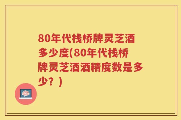 80年代栈桥牌灵芝酒多少度(80年代栈桥牌灵芝酒酒精度数是多少？)
