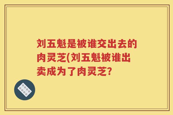 刘五魁是被谁交出去的肉灵芝(刘五魁被谁出卖成为了肉灵芝？