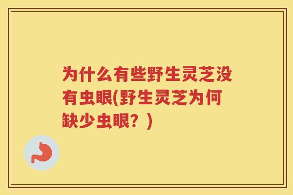 为什么有些野生灵芝没有虫眼(野生灵芝为何缺少虫眼？)