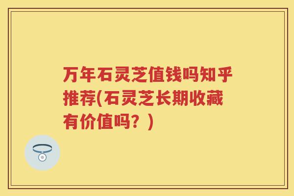 万年石灵芝值钱吗知乎推荐(石灵芝长期收藏有价值吗？)