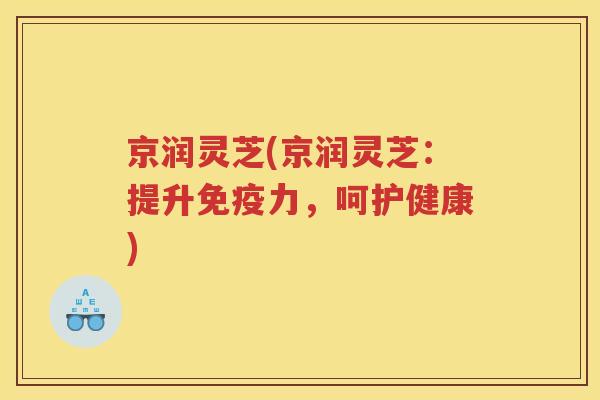 京润灵芝(京润灵芝：提升免疫力，呵护健康)