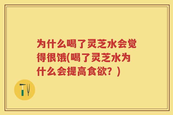 为什么喝了灵芝水会觉得很饿(喝了灵芝水为什么会提高食欲？)