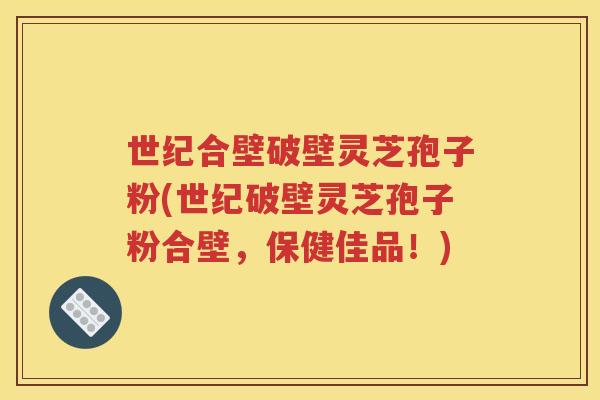 世纪合壁破壁灵芝孢子粉(世纪破壁灵芝孢子粉合壁，保健佳品！)