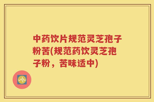 中药饮片规范灵芝孢子粉苦(规范药饮灵芝孢子粉，苦味适中)