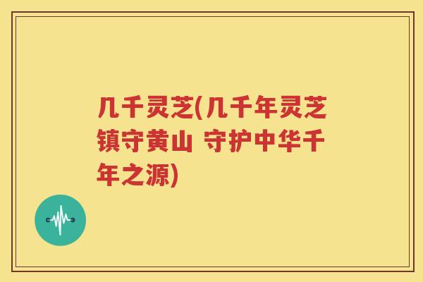 几千灵芝(几千年灵芝镇守黄山 守护中华千年之源)