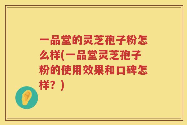 一品堂的灵芝孢子粉怎么样(一品堂灵芝孢子粉的使用效果和口碑怎样？)