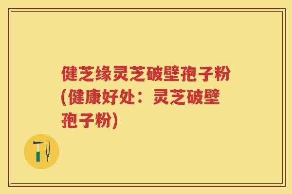 健芝缘灵芝破壁孢子粉(健康好处：灵芝破壁孢子粉)