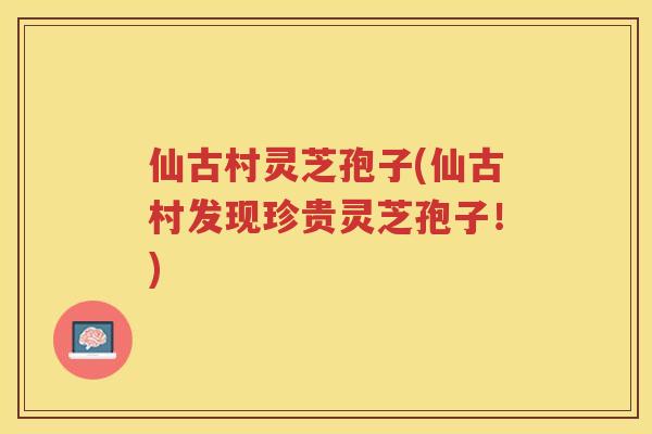 仙古村灵芝孢子(仙古村发现珍贵灵芝孢子！)