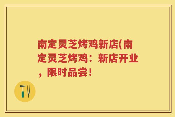 南定灵芝烤鸡新店(南定灵芝烤鸡：新店开业，限时品尝！