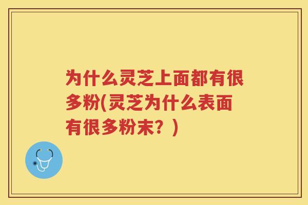 为什么灵芝上面都有很多粉(灵芝为什么表面有很多粉末？)