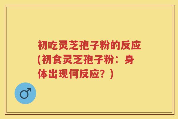 初吃灵芝孢子粉的反应(初食灵芝孢子粉：身体出现何反应？)