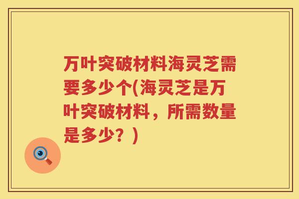 万叶突破材料海灵芝需要多少个(海灵芝是万叶突破材料，所需数量是多少？)