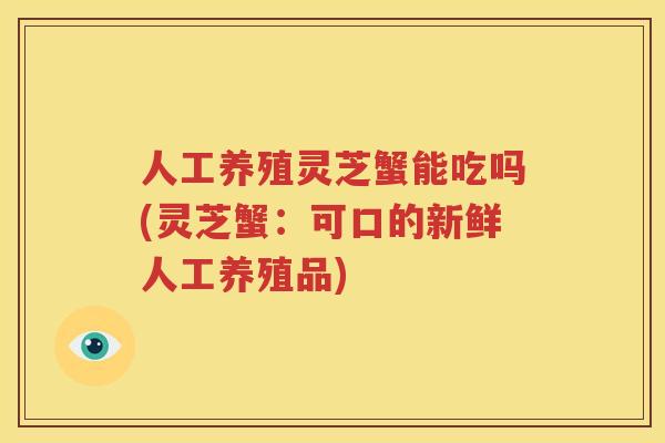 人工养殖灵芝蟹能吃吗(灵芝蟹：可口的新鲜人工养殖品)